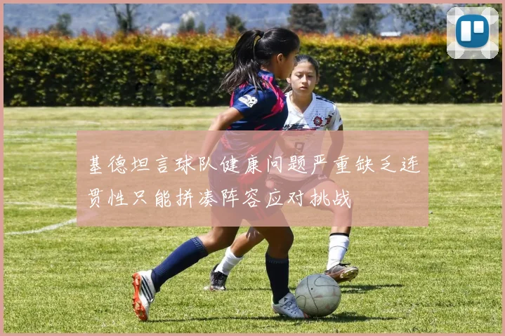 基德坦言球队健康问题严重缺乏连贯性只能拼凑阵容应对挑战