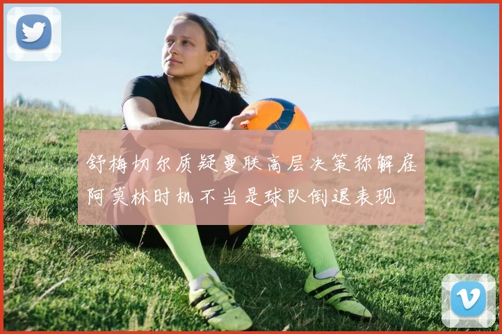 舒梅切尔质疑曼联高层决策称解雇阿莫林时机不当是球队倒退表现