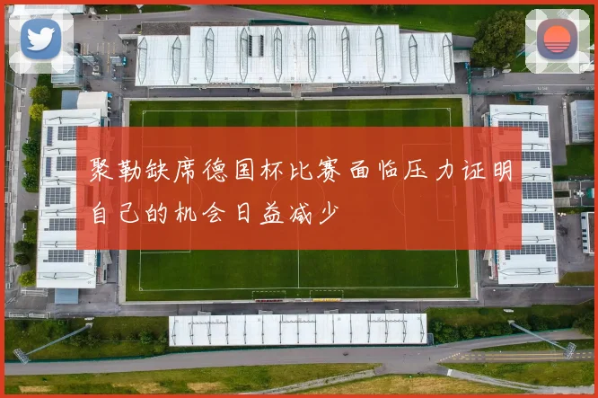 聚勒缺席德国杯比赛面临压力证明自己的机会日益减少