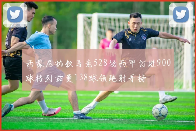 西蒙尼执教马竞528场西甲打进900球格列兹曼138球领跑射手榜