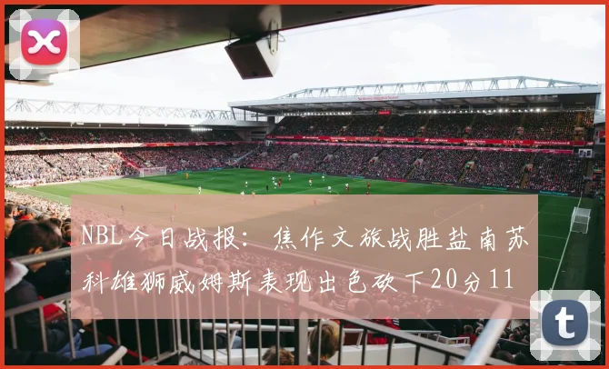 NBL今日战报：焦作文旅战胜盐南苏科雄狮威姆斯表现出色砍下20分11篮板