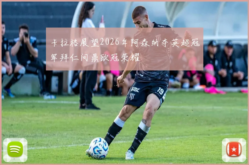 卡拉格展望2026年阿森纳夺英超冠军拜仁问鼎欧冠荣耀