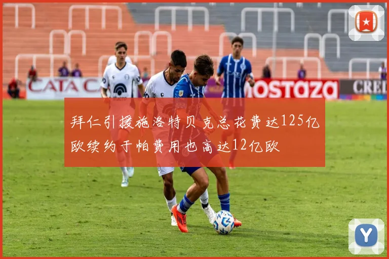 拜仁引援施洛特贝克总花费达125亿欧续约于帕费用也高达12亿欧