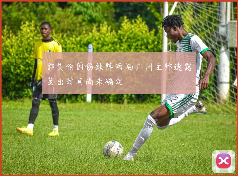 郭艾伦因伤缺阵两场广州主帅透露复出时间尚未确定