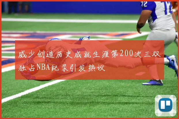 威少创造历史成就生涯第200次三双独占NBA纪录引发热议
