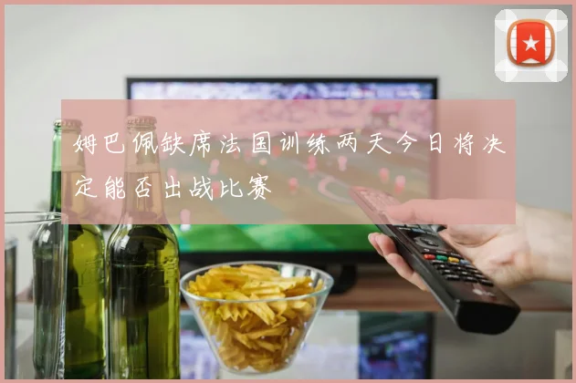 姆巴佩缺席法国训练两天今日将决定能否出战比赛