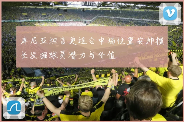 库尼亚坦言更适合中场位置安帅擅长发掘球员潜力与价值