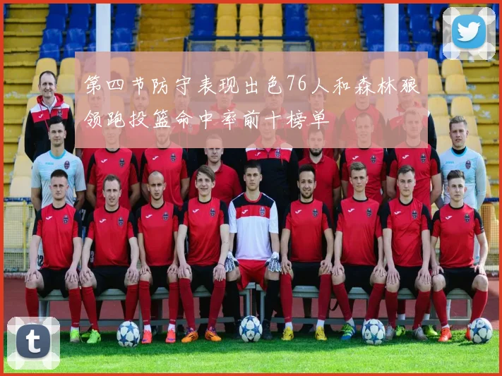 第四节防守表现出色76人和森林狼领跑投篮命中率前十榜单