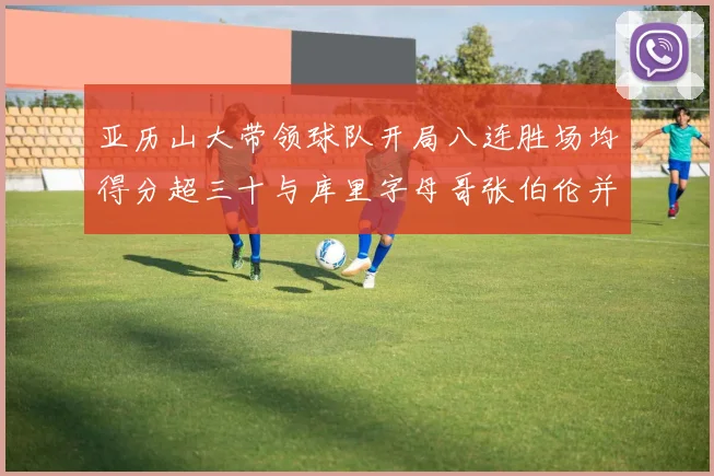 亚历山大带领球队开局八连胜场均得分超三十与库里字母哥张伯伦并肩争锋