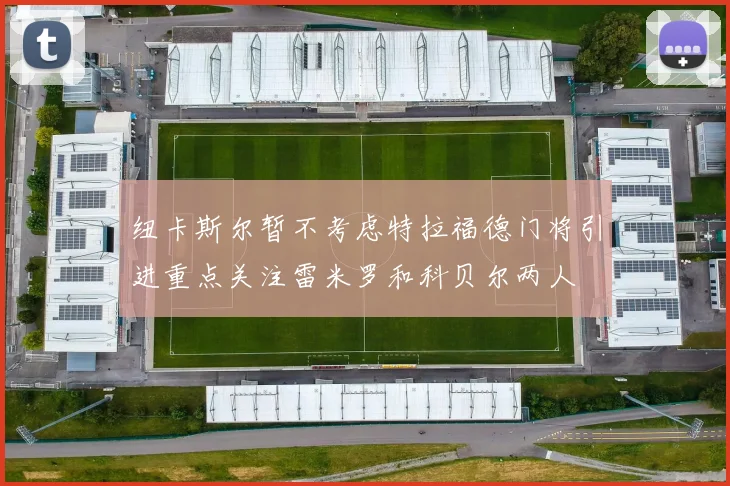 纽卡斯尔暂不考虑特拉福德门将引进重点关注雷米罗和科贝尔两人