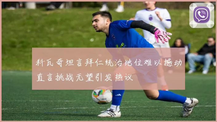 科瓦奇坦言拜仁统治地位难以撼动直言挑战无望引发热议