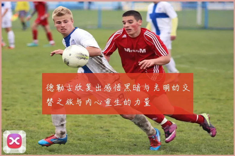 德勒古欣复出感悟黑暗与光明的交替之旅与内心重生的力量