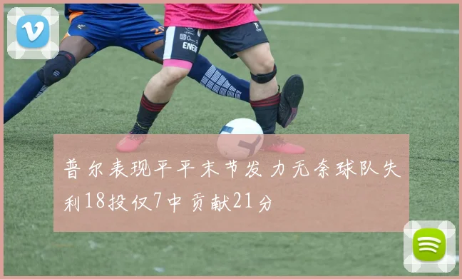 普尔表现平平末节发力无奈球队失利18投仅7中贡献21分