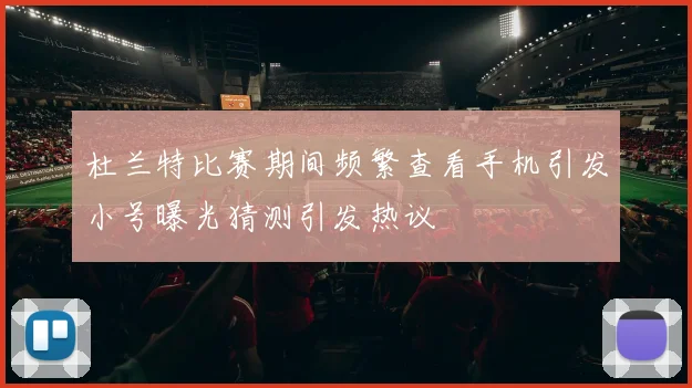 杜兰特比赛期间频繁查看手机引发小号曝光猜测引发热议