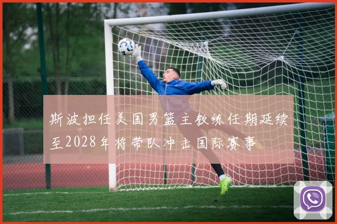 斯波担任美国男篮主教练任期延续至2028年将带队冲击国际赛事