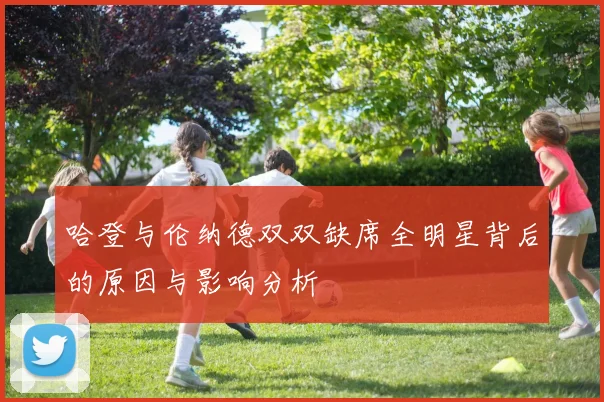 哈登与伦纳德双双缺席全明星背后的原因与影响分析