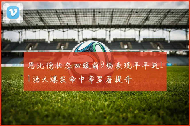 恩比德状态回暖前9场表现平平近11场大爆发命中率显著提升