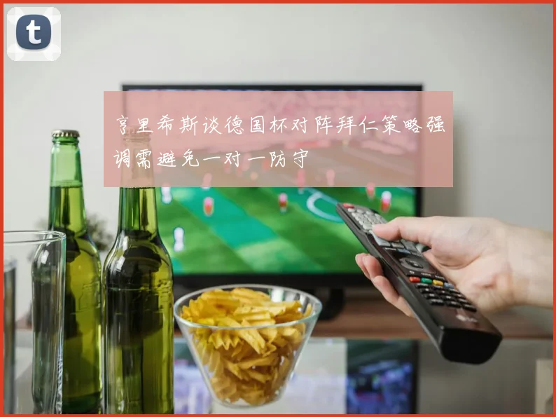 亨里希斯谈德国杯对阵拜仁策略强调需避免一对一防守