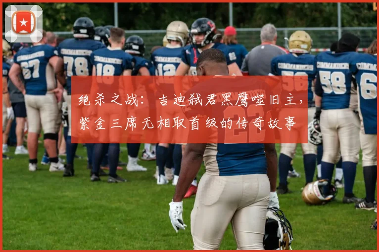 绝杀之战：吉迪弑君黑鹰噬旧主，紫金三席无相取首级的传奇故事