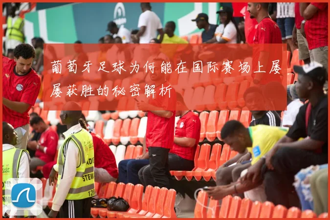 葡萄牙足球为何能在国际赛场上屡屡获胜的秘密解析