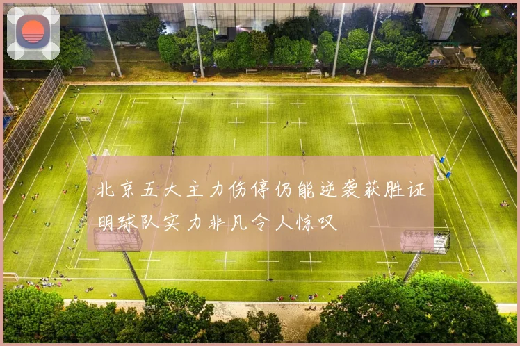 北京五大主力伤停仍能逆袭获胜证明球队实力非凡令人惊叹