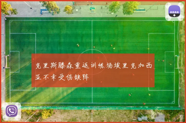 克里斯滕森重返训练场埃里克加西亚不幸受伤缺阵