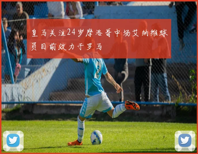皇马关注24岁摩洛哥中场艾纳维球员目前效力于罗马