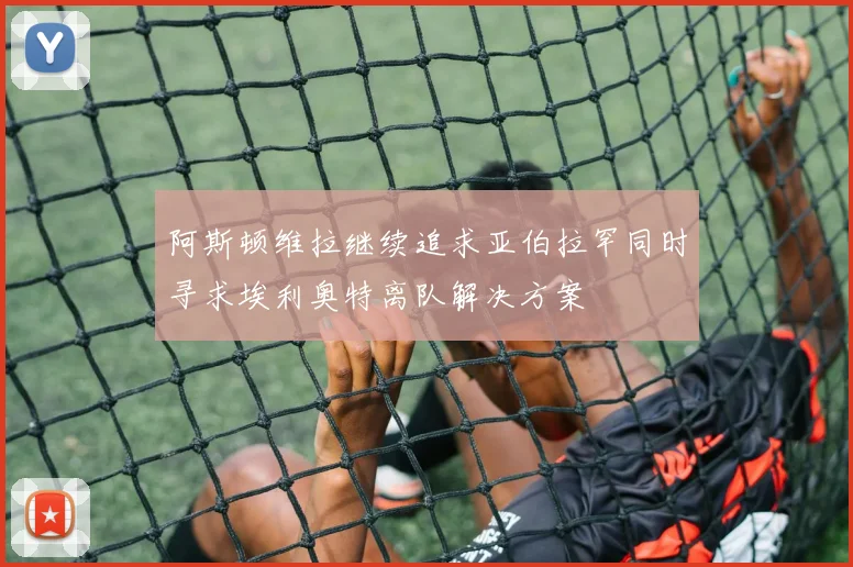 阿斯顿维拉继续追求亚伯拉罕同时寻求埃利奥特离队解决方案