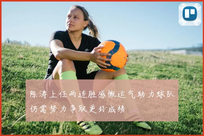 陈涛上任两连胜感慨运气助力球队仍需努力争取更好成绩