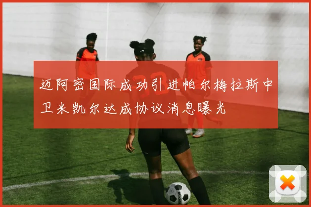 迈阿密国际成功引进帕尔梅拉斯中卫米凯尔达成协议消息曝光