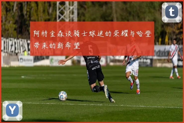 阿特金森谈骑士球迷的荣耀与哈登带来的新希望