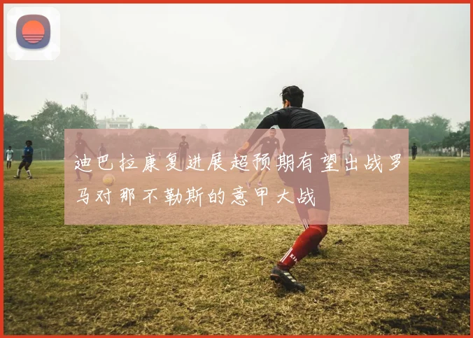 迪巴拉康复进展超预期有望出战罗马对那不勒斯的意甲大战