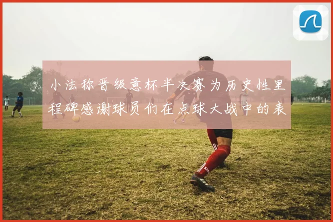 小法称晋级意杯半决赛为历史性里程碑感谢球员们在点球大战中的表现