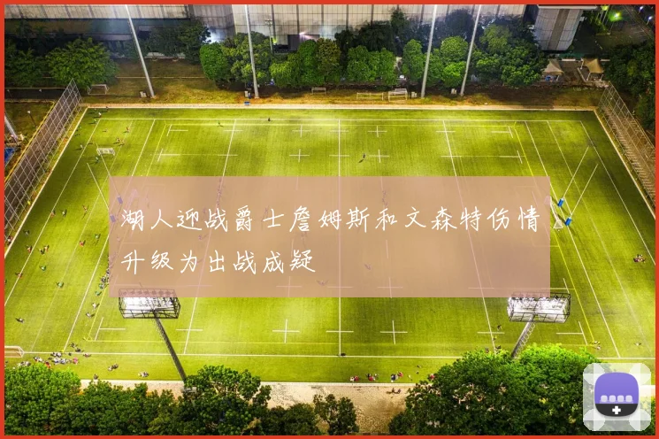 湖人迎战爵士詹姆斯和文森特伤情升级为出战成疑
