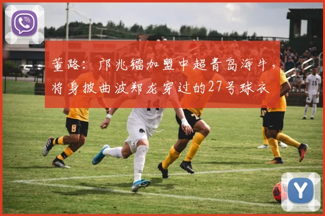董路：邝兆镭加盟中超青岛海牛，将身披曲波郑龙穿过的27号球衣