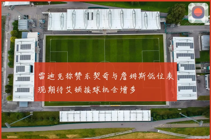 雷迪克称赞东契奇与詹姆斯低位表现期待艾顿接球机会增多