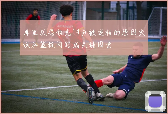 库里反思领先14分被逆转的原因失误和篮板问题成关键因素