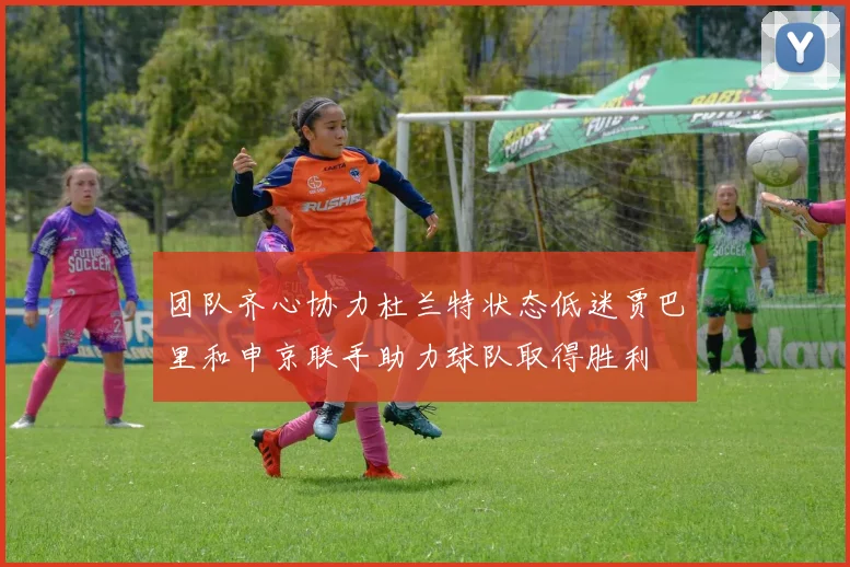 团队齐心协力杜兰特状态低迷贾巴里和申京联手助力球队取得胜利