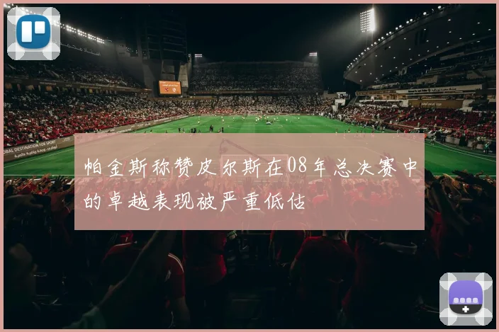 帕金斯称赞皮尔斯在08年总决赛中的卓越表现被严重低估