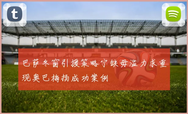 巴萨冬窗引援策略宁缺毋滥力求重现奥巴梅扬成功案例