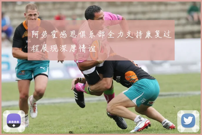 阿劳霍感恩俱乐部全力支持康复过程展现深厚情谊