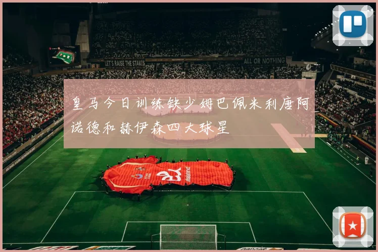 皇马今日训练缺少姆巴佩米利唐阿诺德和赫伊森四大球星