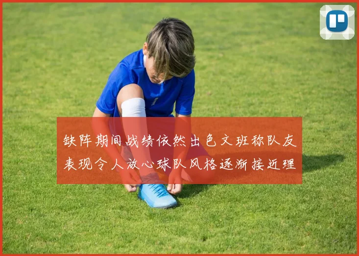 缺阵期间战绩依然出色文班称队友表现令人放心球队风格逐渐接近理想状态