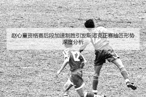 赵心童资格赛后段加速制胜引发斯诺克正赛抽签形势深度分析 - bandao